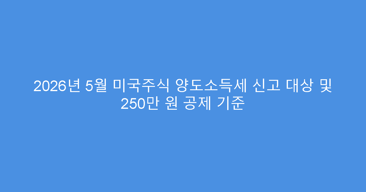 2026년 5월 미국주식 양도소득세 신고 대상 및 250만 원 공제 기준