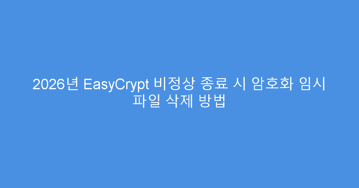 2026년 EasyCrypt 비정상 종료 시 암호화 임시 파일 삭제 방법