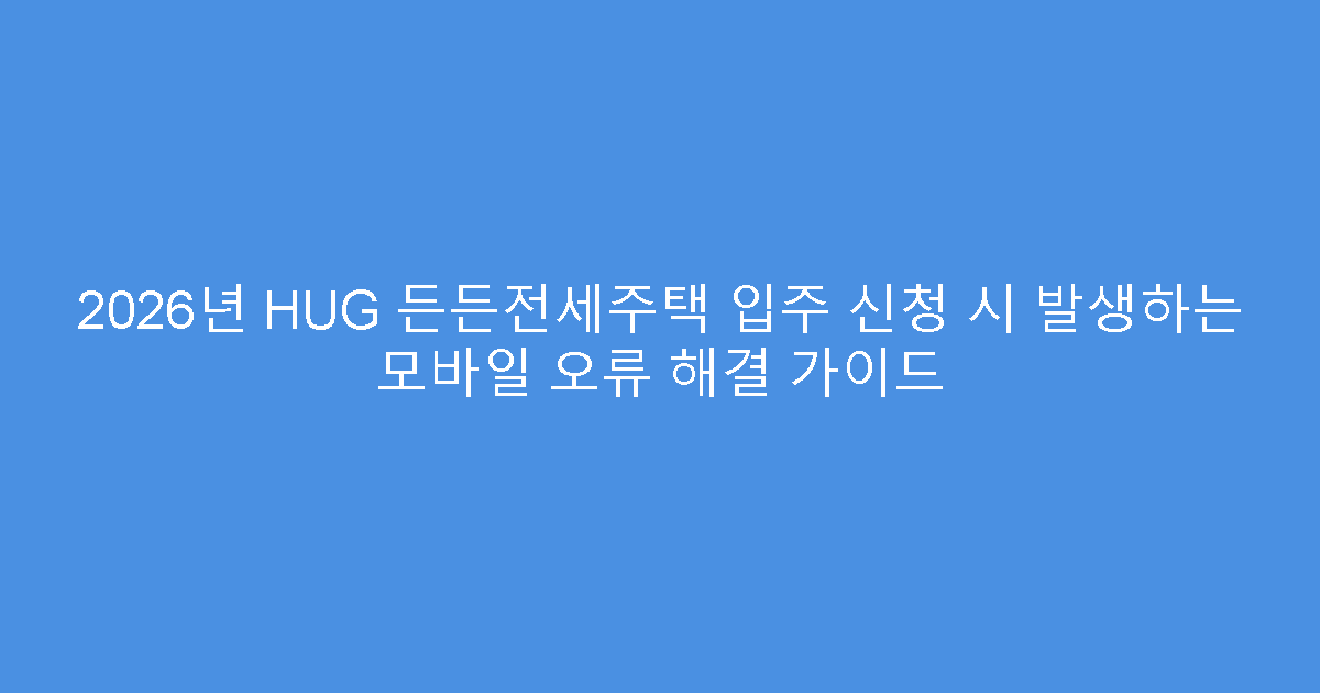 2026년 HUG 든든전세주택 입주 신청 시 발생하는 모바일 오류 해결 가이드