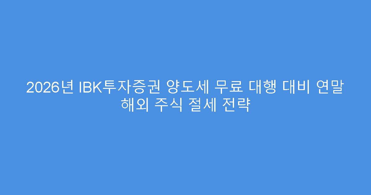2026년 IBK투자증권 양도세 무료 대행 대비 연말 해외 주식 절세 전략