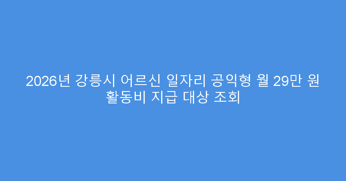 2026년 강릉시 어르신 일자리 공익형 월 29만 원 활동비 지급 대상 조회