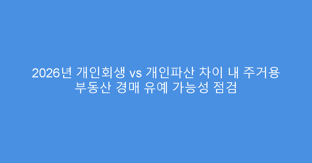 2026년 개인회생 vs 개인파산 차이 내 주거용 부동산 경매 유예 가능성 점검