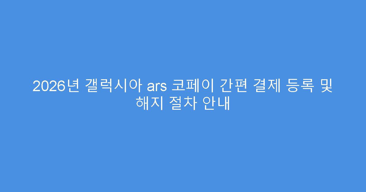 2026년 갤럭시아 ars 코페이 간편 결제 등록 및 해지 절차 안내