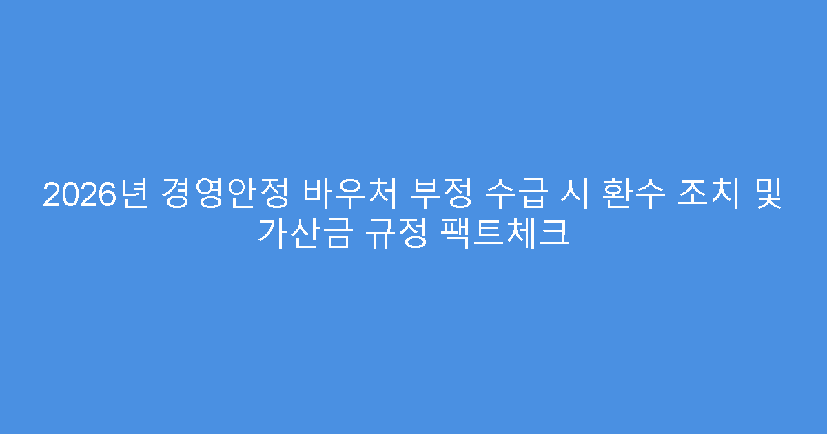 2026년 경영안정 바우처 부정 수급 시 환수 조치 및 가산금 규정 팩트체크