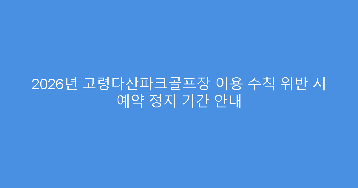 2026년 고령다산파크골프장 이용 수칙 위반 시 예약 정지 기간 안내