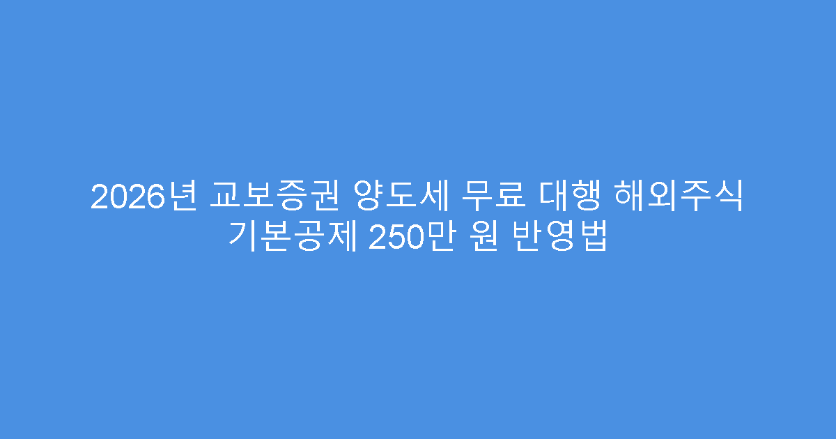 2026년 교보증권 양도세 무료 대행 해외주식 기본공제 250만 원 반영법