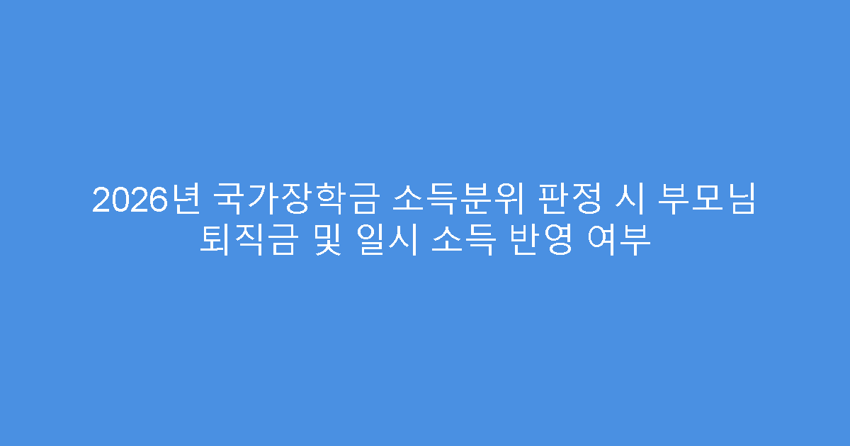 2026년 국가장학금 소득분위 판정 시 부모님 퇴직금 및 일시 소득 반영 여부