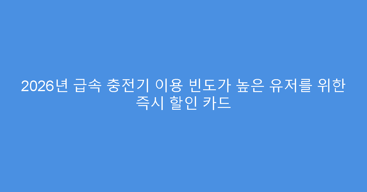 2026년 급속 충전기 이용 빈도가 높은 유저를 위한 즉시 할인 카드