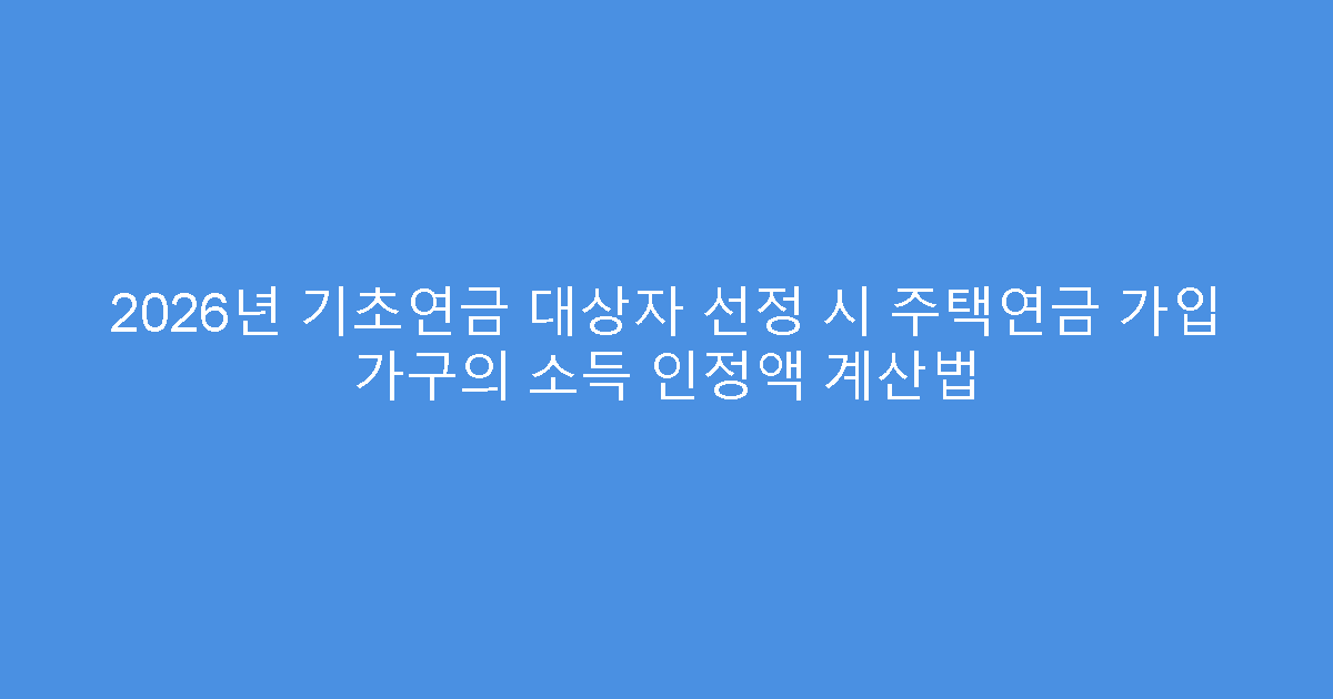 2026년 기초연금 대상자 선정 시 주택연금 가입 가구의 소득 인정액 계산법