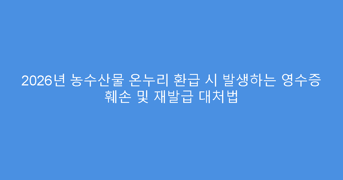 2026년 농수산물 온누리 환급 시 발생하는 영수증 훼손 및 재발급 대처법