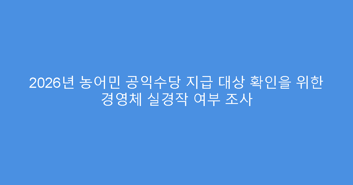 2026년 농어민 공익수당 지급 대상 확인을 위한 경영체 실경작 여부 조사