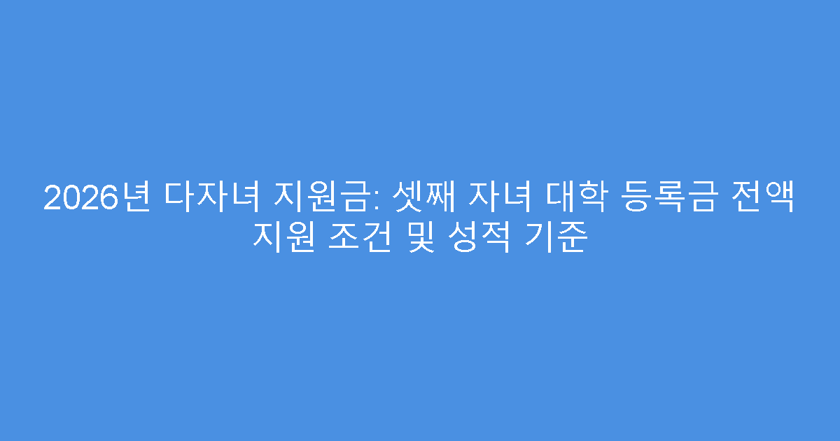 2026년 다자녀 지원금: 셋째 자녀 대학 등록금 전액 지원 조건 및 성적 기준