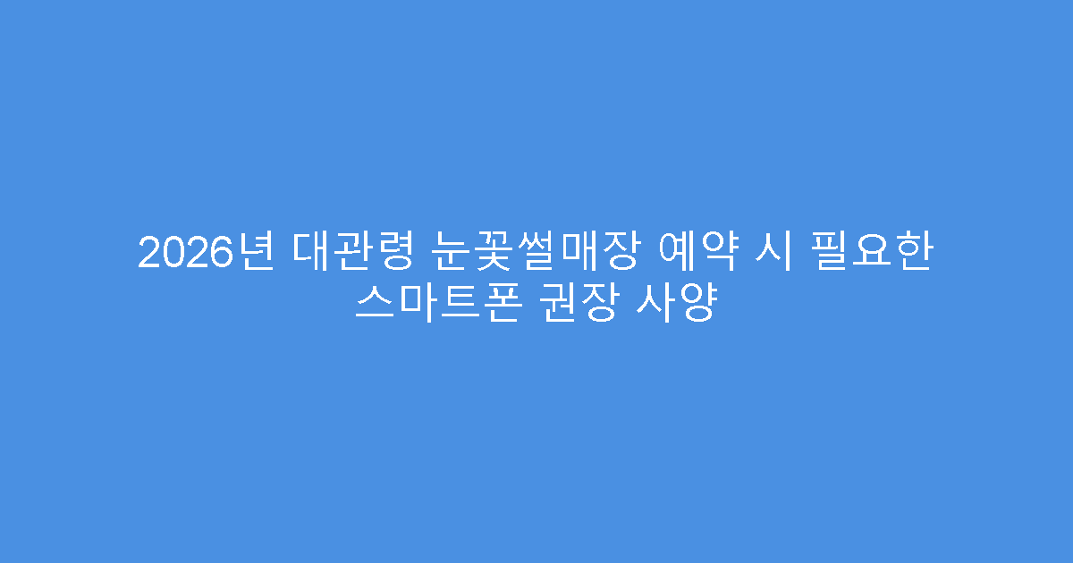 2026년 대관령 눈꽃썰매장 예약 시 필요한 스마트폰 권장 사양