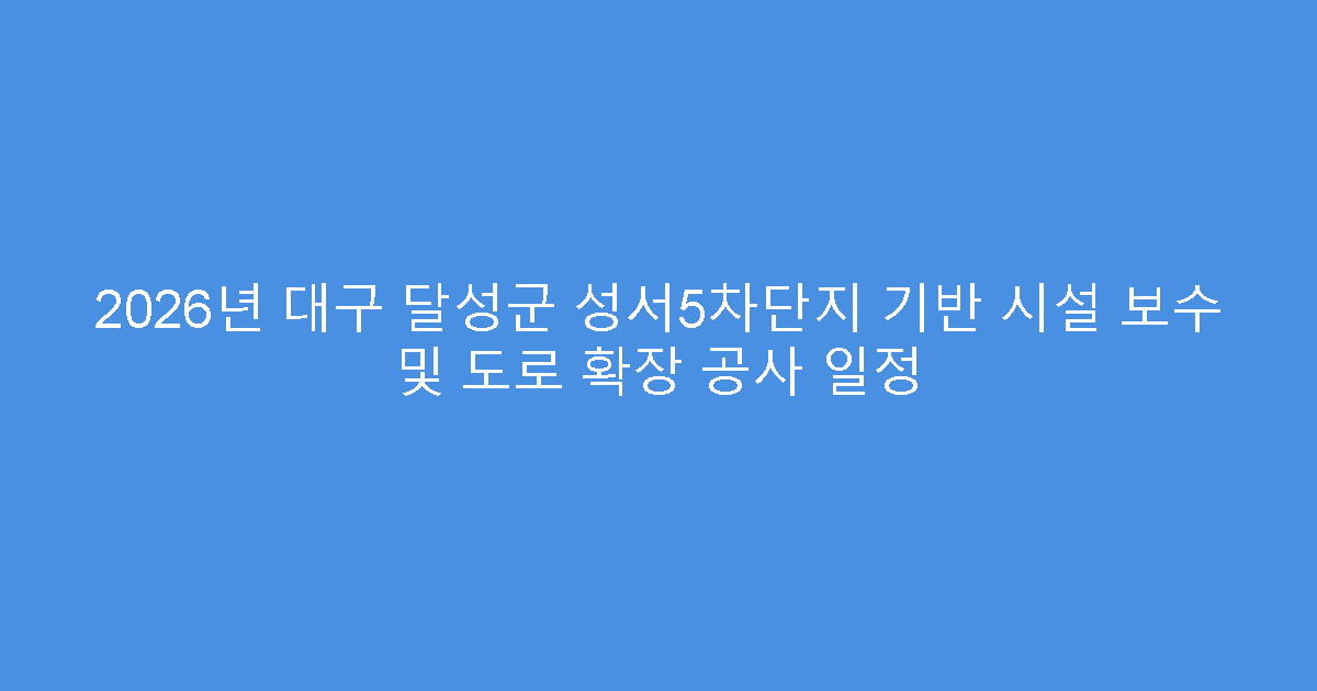2026년 대구 달성군 성서5차단지 기반 시설 보수 및 도로 확장 공사 일정