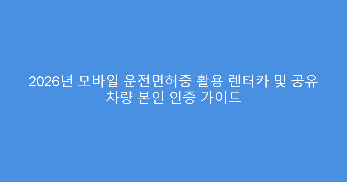 2026년 모바일 운전면허증 활용 렌터카 및 공유 차량 본인 인증 가이드