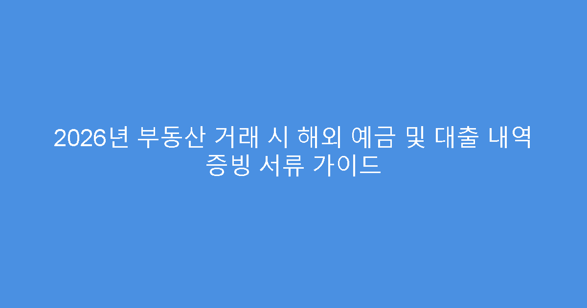 2026년 부동산 거래 시 해외 예금 및 대출 내역 증빙 서류 가이드