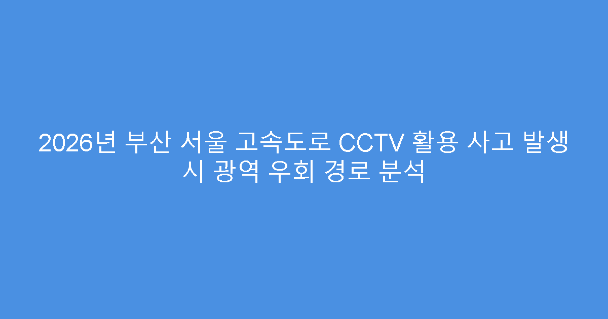 2026년 부산 서울 고속도로 CCTV 활용 사고 발생 시 광역 우회 경로 분석