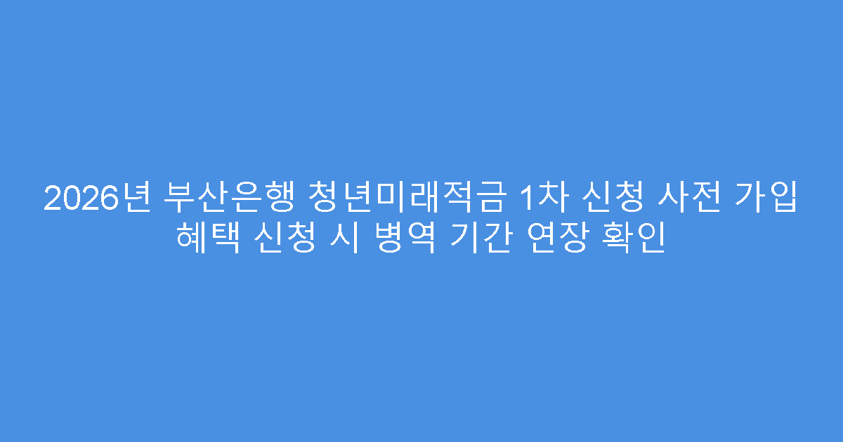 2026년 부산은행 청년미래적금 1차 신청 사전 가입 혜택 신청 시 병역 기간 연장 확인