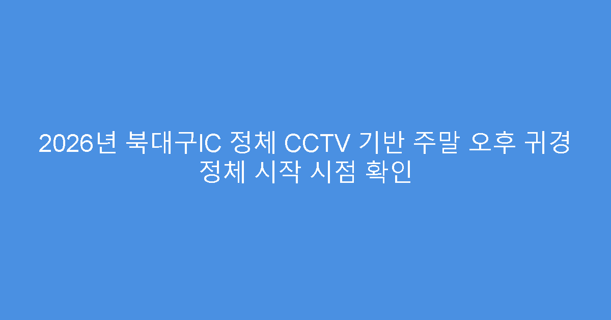 2026년 북대구IC 정체 CCTV 기반 주말 오후 귀경 정체 시작 시점 확인