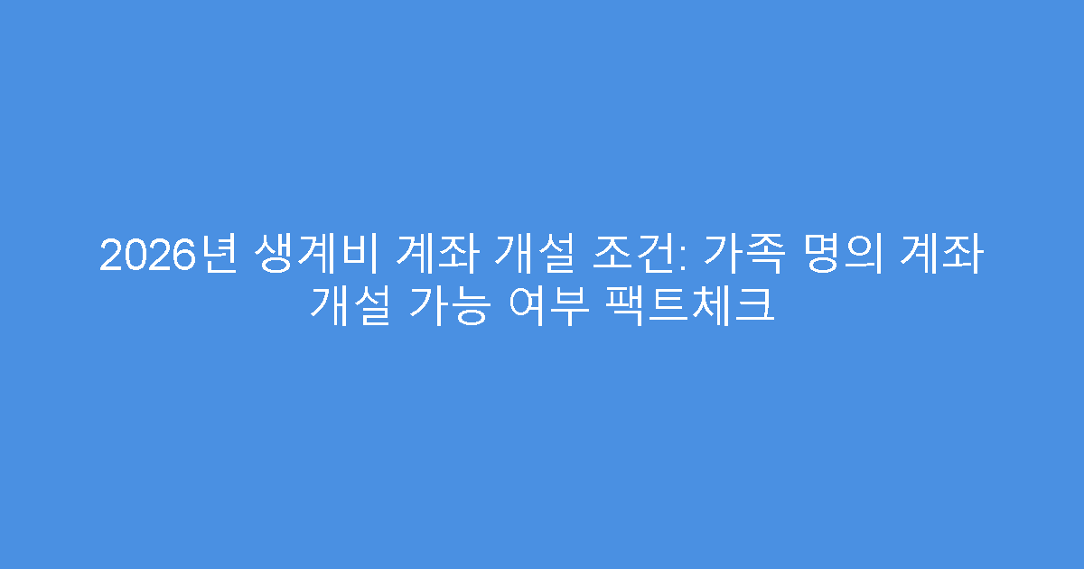 2026년 생계비 계좌 개설 조건: 가족 명의 계좌 개설 가능 여부 팩트체크