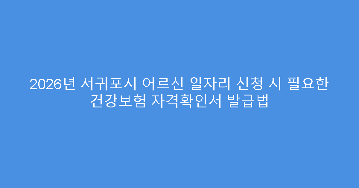 2026년 서귀포시 어르신 일자리 신청 시 필요한 건강보험 자격확인서 발급법