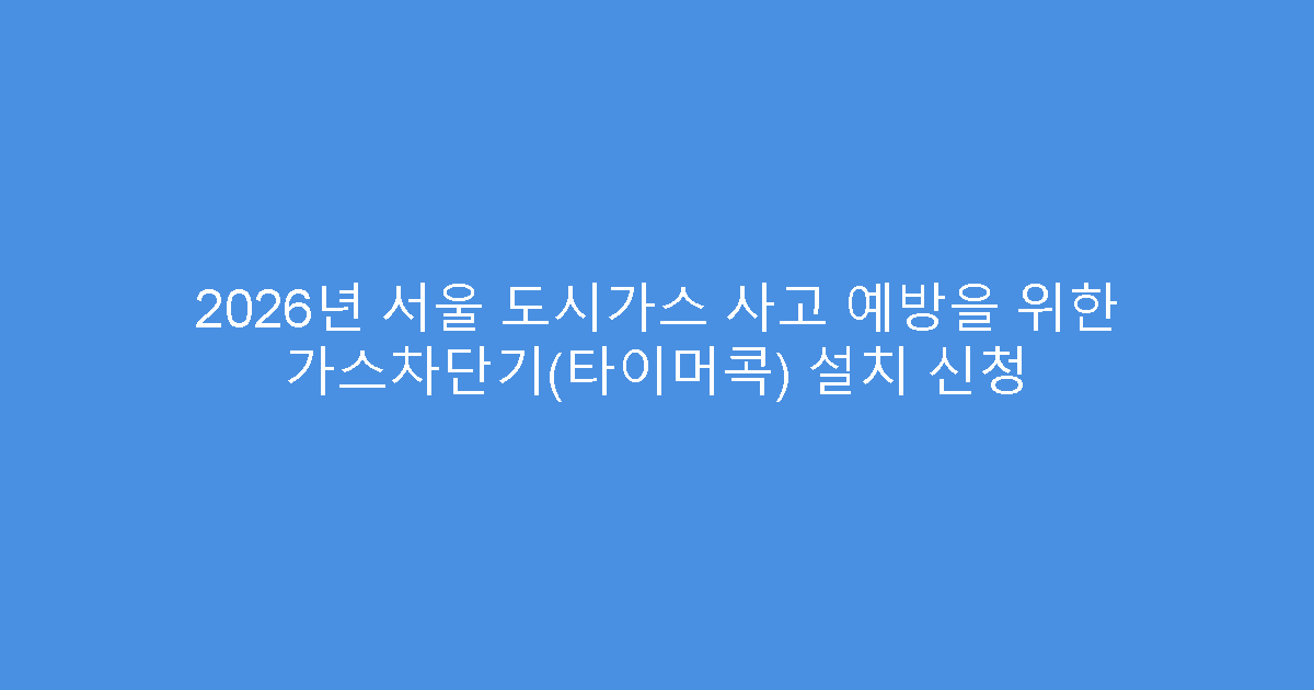 2026년 서울 도시가스 사고 예방을 위한 가스차단기(타이머콕) 설치 신청