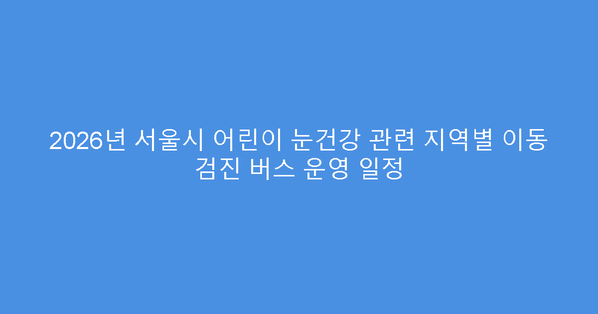 2026년 서울시 어린이 눈건강 관련 지역별 이동 검진 버스 운영 일정