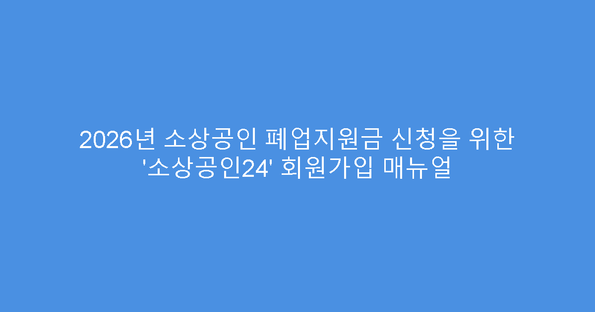 2026년 소상공인 폐업지원금 신청을 위한 ‘소상공인24’ 회원가입 매뉴얼