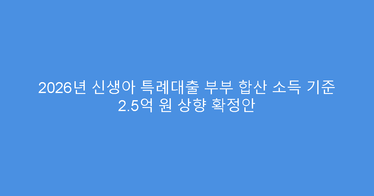 2026년 신생아 특례대출 부부 합산 소득 기준 2.5억 원 상향 확정안