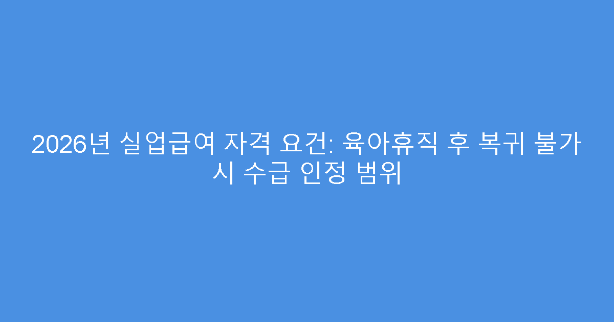 2026년 실업급여 자격 요건: 육아휴직 후 복귀 불가 시 수급 인정 범위