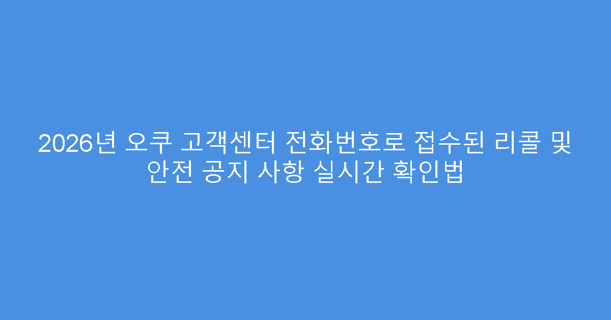 2026년 오쿠 고객센터 전화번호로 접수된 리콜 및 안전 공지 사항 실시간 확인법
