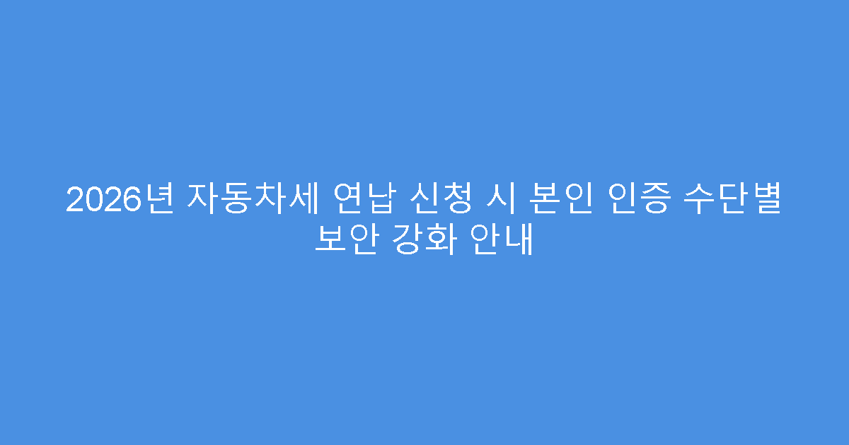 2026년 자동차세 연납 신청 시 본인 인증 수단별 보안 강화 안내