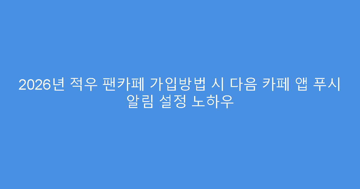 2026년 적우 팬카페 가입방법 시 다음 카페 앱 푸시 알림 설정 노하우