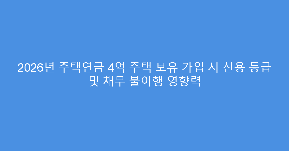 2026년 주택연금 4억 주택 보유 가입 시 신용 등급 및 채무 불이행 영향력