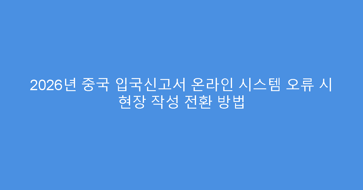 2026년 중국 입국신고서 온라인 시스템 오류 시 현장 작성 전환 방법