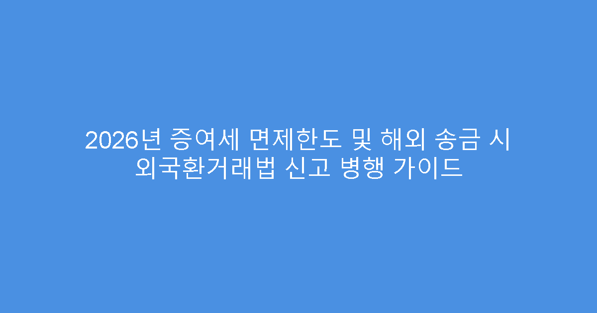 2026년 증여세 면제한도 및 해외 송금 시 외국환거래법 신고 병행 가이드