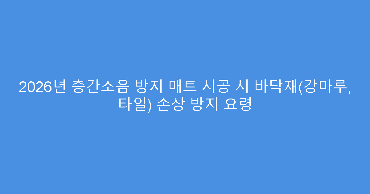 2026년 층간소음 방지 매트 시공 시 바닥재(강마루, 타일) 손상 방지 요령