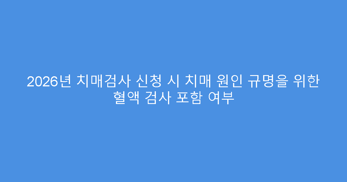 2026년 치매검사 신청 시 치매 원인 규명을 위한 혈액 검사 포함 여부