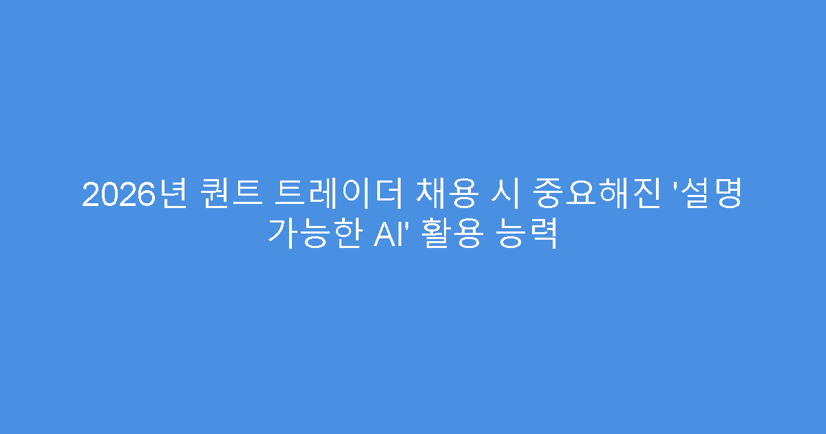 2026년 퀀트 트레이더 채용 시 중요해진 ‘설명 가능한 AI’ 활용 능력