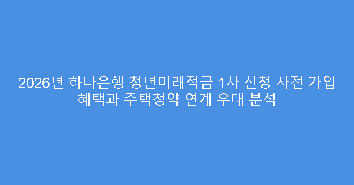 2026년 하나은행 청년미래적금 1차 신청 사전 가입 혜택과 주택청약 연계 우대 분석
