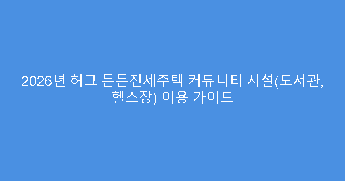 2026년 허그 든든전세주택 커뮤니티 시설(도서관, 헬스장) 이용 가이드