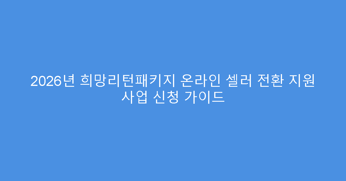 2026년 희망리턴패키지 온라인 셀러 전환 지원 사업 신청 가이드