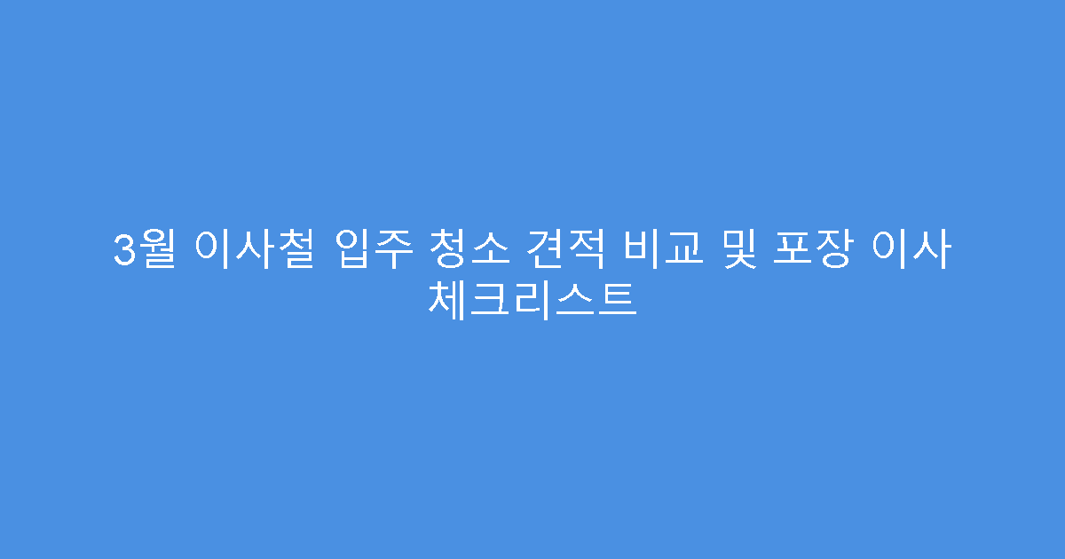 3월 이사철 입주 청소 견적 비교 및 포장 이사 체크리스트