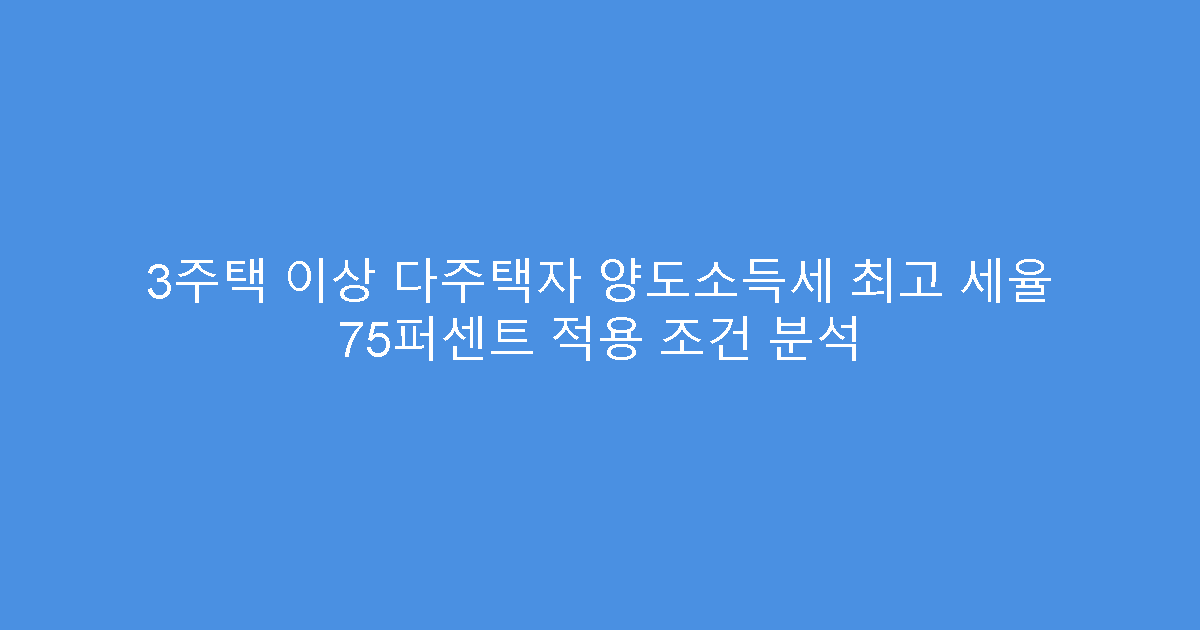 3주택 이상 다주택자 양도소득세 최고 세율 75퍼센트 적용 조건 분석