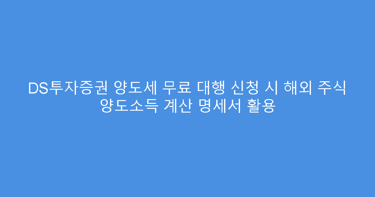 DS투자증권 양도세 무료 대행 신청 시 해외 주식 양도소득 계산 명세서 활용