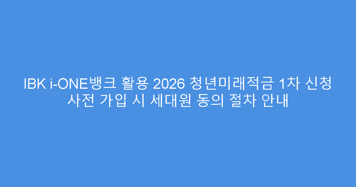 IBK i-ONE뱅크 활용 2026 청년미래적금 1차 신청 사전 가입 시 세대원 동의 절차 안내