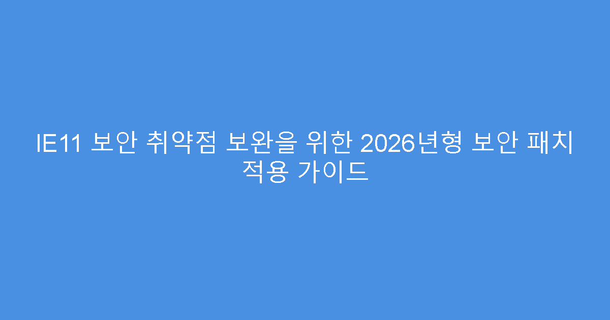 IE11 보안 취약점 보완을 위한 2026년형 보안 패치 적용 가이드
