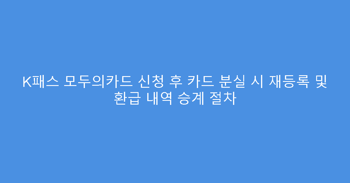 K패스 모두의카드 신청 후 카드 분실 시 재등록 및 환급 내역 승계 절차