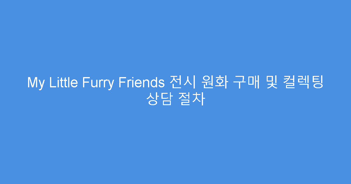 My Little Furry Friends 전시 원화 구매 및 컬렉팅 상담 절차