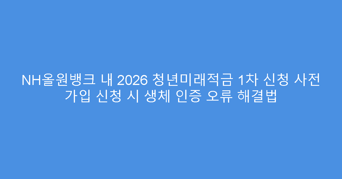 NH올원뱅크 내 2026 청년미래적금 1차 신청 사전 가입 신청 시 생체 인증 오류 해결법